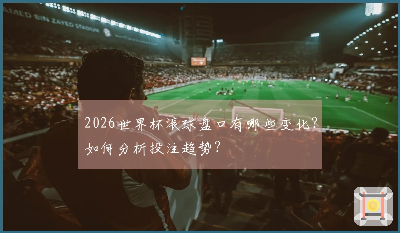 2026世界杯滚球盘口有哪些变化？如何分析投注趋势？