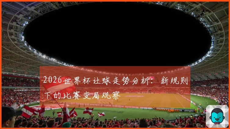 2026世界杯让球走势分析：新规则下的比赛变局观察