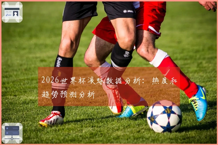 2026世界杯滚球数据分析：热度和趋势预测分析
