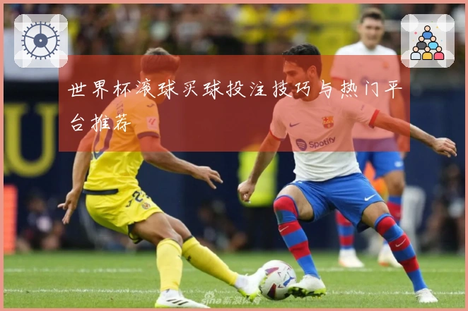世界杯滚球买球投注技巧与热门平台推荐