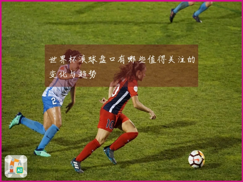世界杯滚球盘口有哪些值得关注的变化与趋势