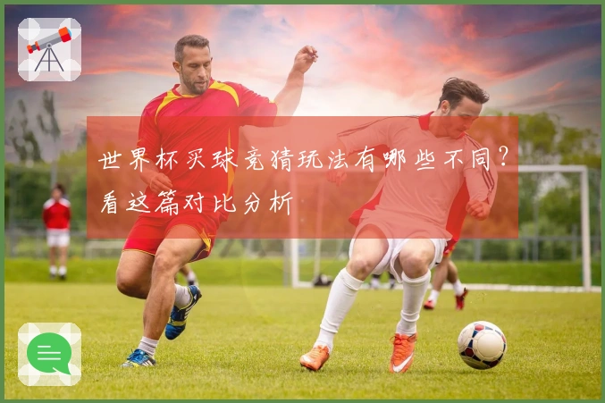世界杯买球竞猜玩法有哪些不同？看这篇对比分析