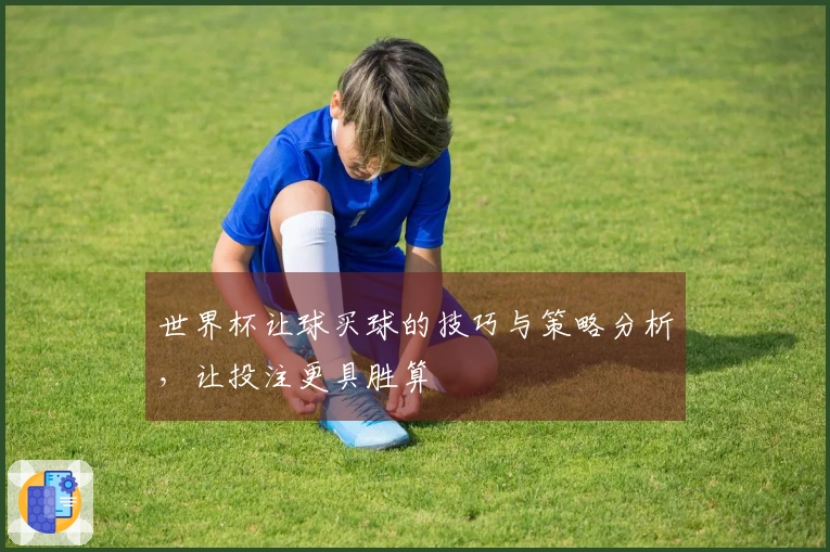 世界杯让球买球的技巧与策略分析，让投注更具胜算