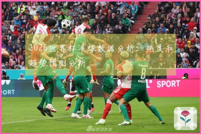 2026世界杯滚球数据分析：热度和趋势预测分析