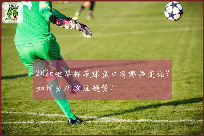 2026世界杯滚球盘口有哪些变化？如何分析投注趋势？