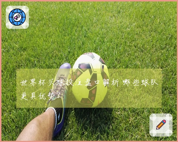 世界杯买球投注盘口解析 哪些球队更具优势？