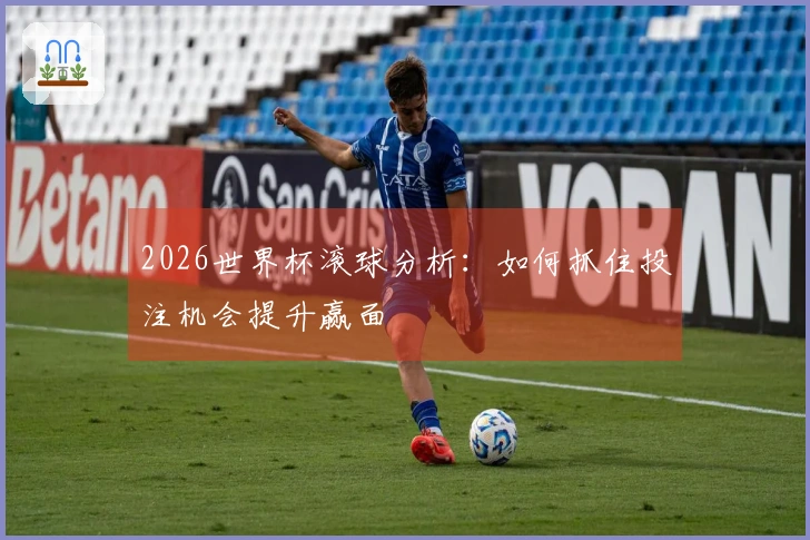 2026世界杯滚球分析：如何抓住投注机会提升赢面