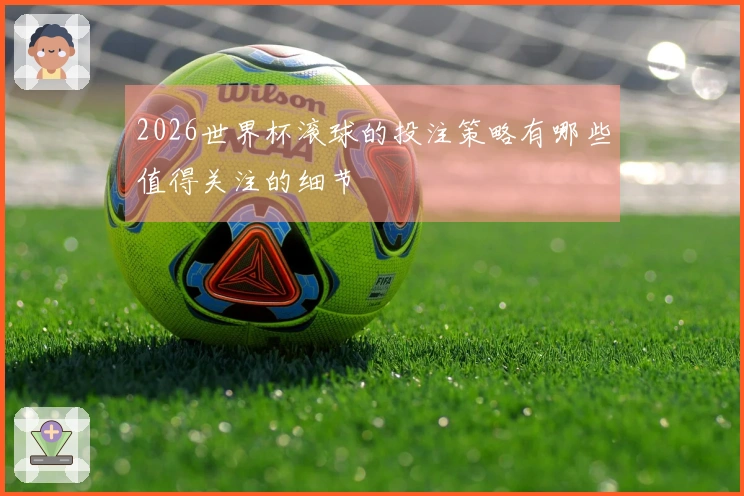 2026世界杯滚球的投注策略有哪些值得关注的细节