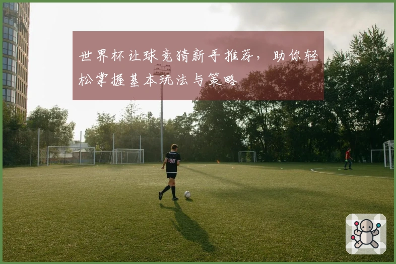 世界杯让球竞猜新手推荐，助你轻松掌握基本玩法与策略