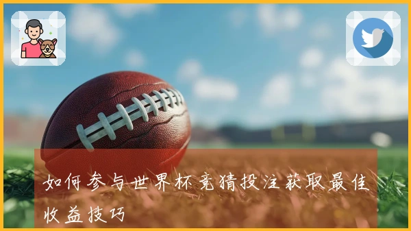 如何参与世界杯竞猜投注获取最佳收益技巧