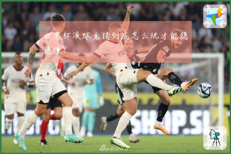 世界杯滚球竞猜到底怎么玩才能稳稳赚？