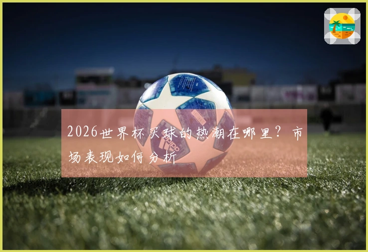 2026世界杯买球的热潮在哪里？市场表现如何分析