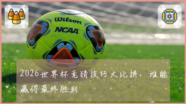 2026世界杯竞猜技巧大比拼，谁能赢得最终胜利